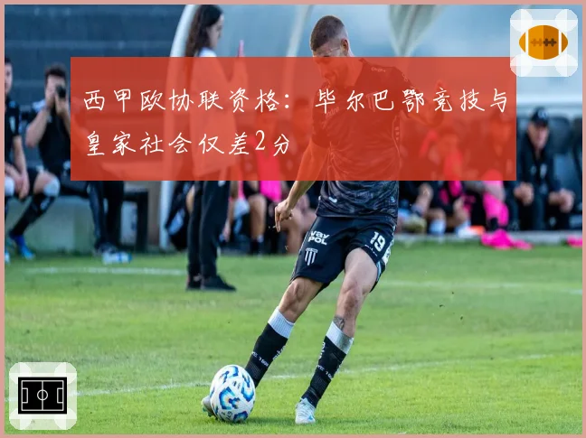 西甲欧协联资格:毕尔巴鄂竞技与皇家社会仅差2分