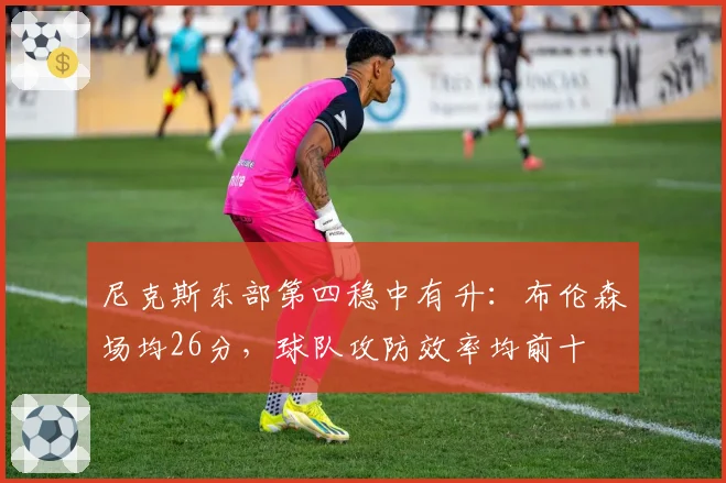 尼克斯东部第四稳中有升:布伦森场均26分,球队攻防效率均前十