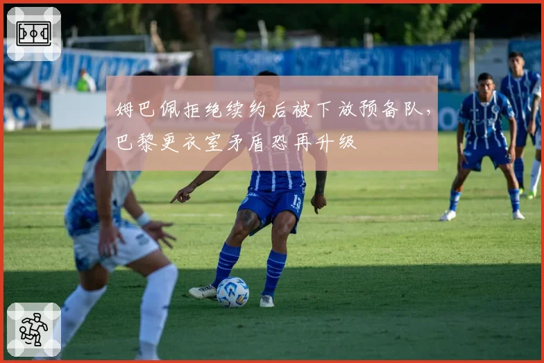 姆巴佩拒绝续约后被下放预备队,巴黎更衣室矛盾恐再升级