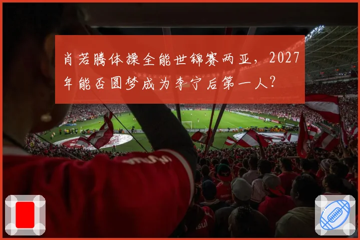 肖若腾体操全能世锦赛两亚，2027年能否圆梦成为李宁后第一人？