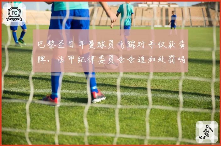 巴黎圣日耳曼球员飞踹对手仅获黄牌，法甲纪律委员会会追加处罚吗？