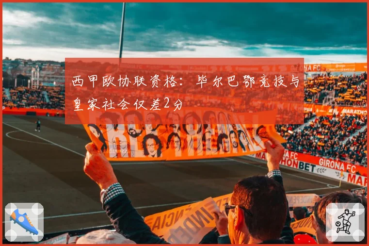 西甲欧协联资格:毕尔巴鄂竞技与皇家社会仅差2分