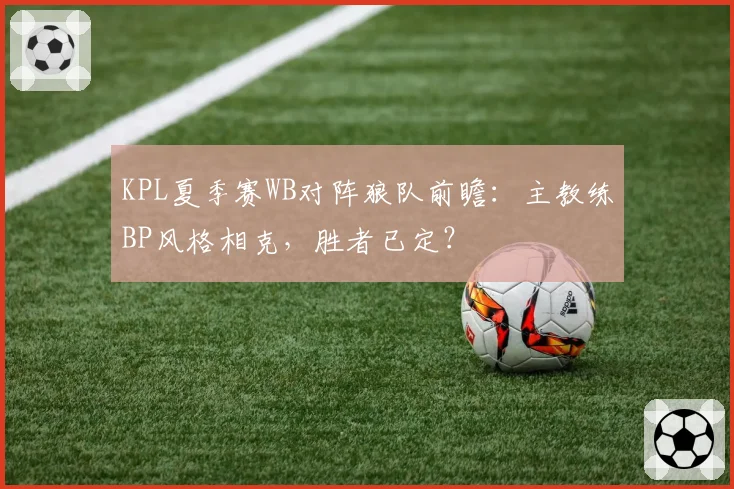 KPL夏季赛WB对阵狼队前瞻:主教练BP风格相克,胜者已定?