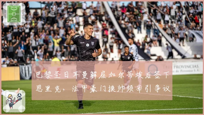 巴黎圣日耳曼解雇加尔蒂埃后签下恩里克,法甲豪门换帅频率引争议
