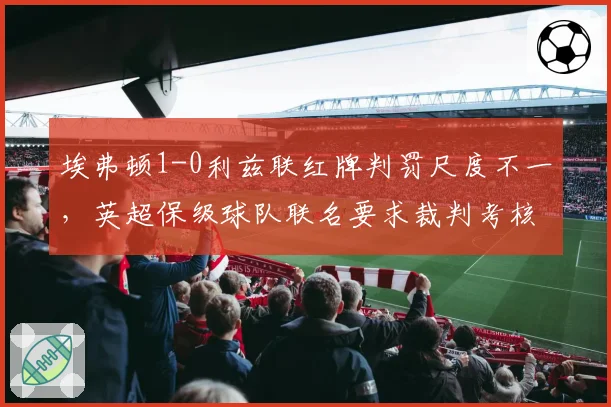 埃弗顿1-0利兹联红牌判罚尺度不一,英超保级球队联名要求裁判考核透明