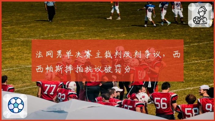 法网男单决赛主裁判改判争议,西西帕斯摔拍抗议被罚分