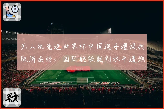 无人机竞速世界杯中国选手遭误判取消成绩，国际航联裁判水平遭炮轰