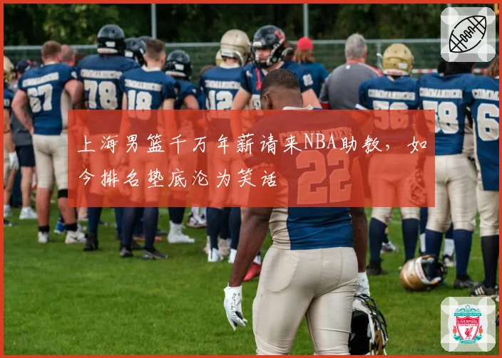 上海男篮千万年薪请来NBA助教,如今排名垫底沦为笑话