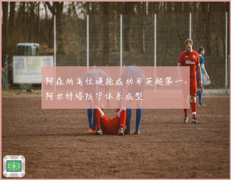阿森纳高位逼抢成功率英超第一,阿尔特塔防守体系成型