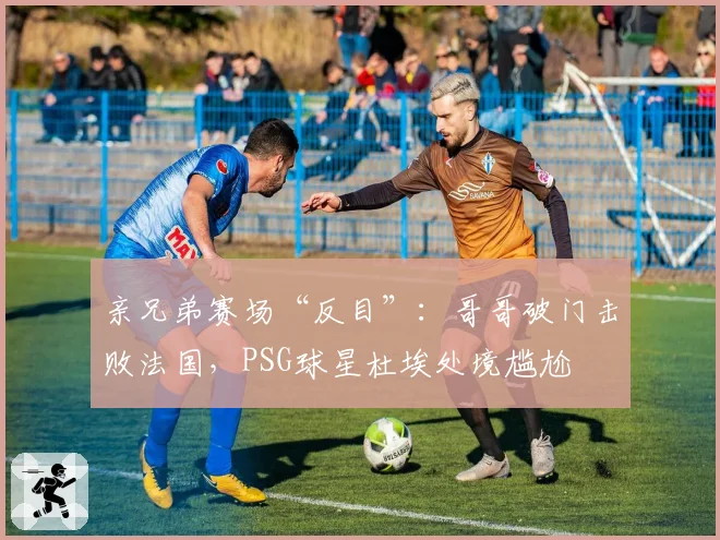 亲兄弟赛场“反目”：哥哥破门击败法国，PSG球星杜埃处境尴尬