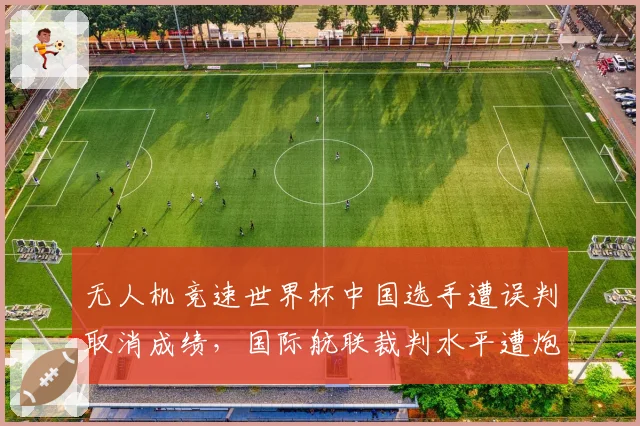 无人机竞速世界杯中国选手遭误判取消成绩,国际航联裁判水平遭炮轰