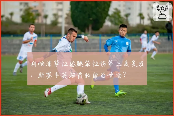 利物浦萨拉赫腿筋拉伤第三度复发,新赛季英超首轮能否登场?