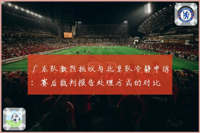 广东队激烈抗议与北京队冷静申诉：赛后裁判报告处理方式的对比