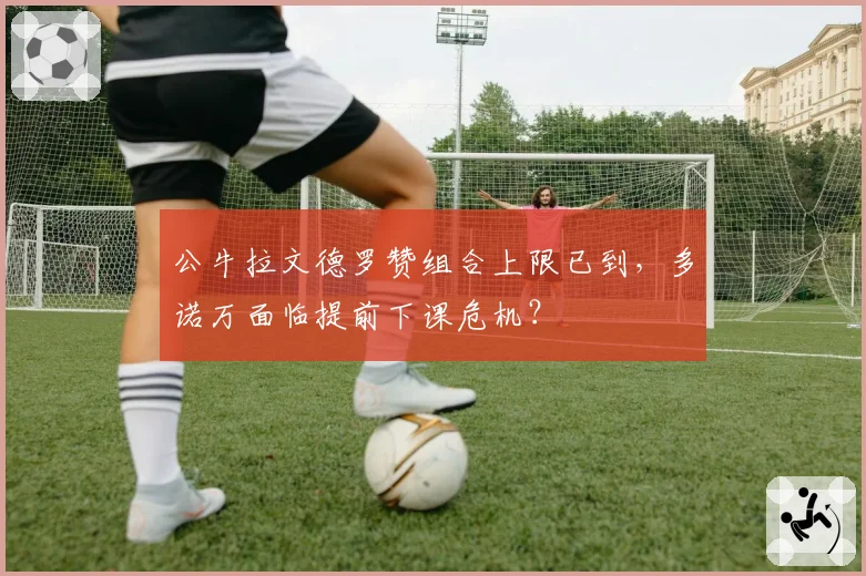 公牛拉文德罗赞组合上限已到,多诺万面临提前下课危机?