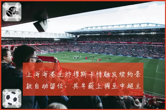 上海海港主帅穆斯卡特触发续约条款自动留任,其年薪上调至中超主帅第一档