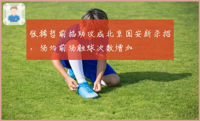 张稀哲前插助攻成北京国安新杀招,场均前场触球次数增加
