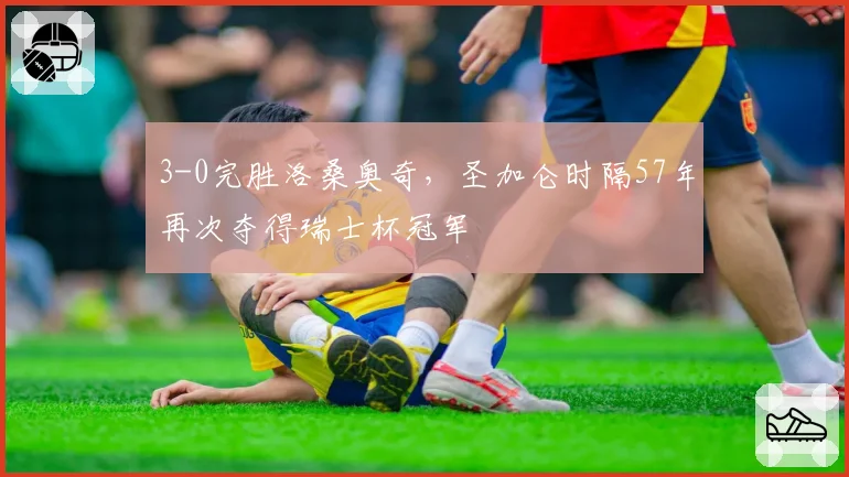 3-0完胜洛桑奥奇,圣加仑时隔57年再次夺得瑞士杯冠军