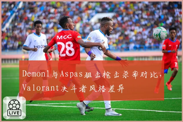 Demon1与Aspas狙击枪击杀率对比,Valorant决斗者风格差异