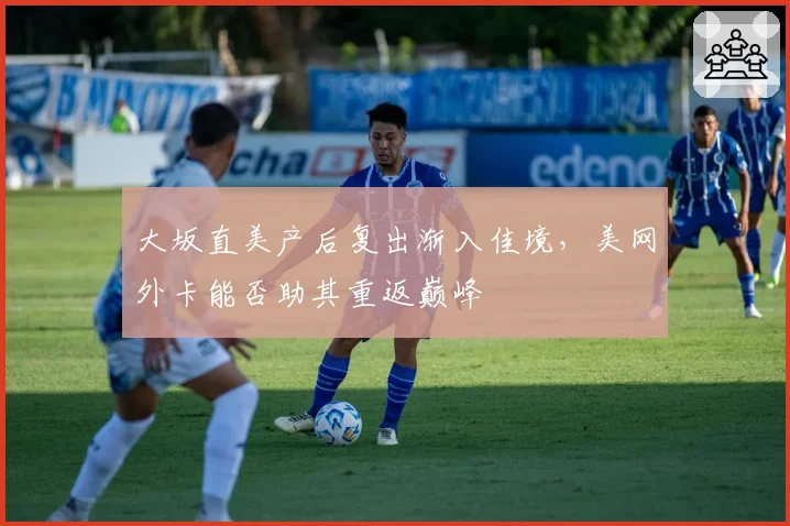 大坂直美产后复出渐入佳境，美网外卡能否助其重返巅峰