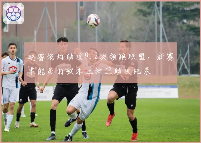 赵睿场均助攻9.2次领跑联盟,新赛季能否打破本土控卫助攻纪录