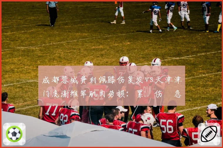 成都蓉城费利佩膝伤复发vs天津津门虎谢维军肌肉劳损：累積伤與急性伤恢复策略