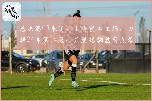 总决赛G5来了!上海重回主场,力拼24年第二冠,广厦想翻盘有点悬