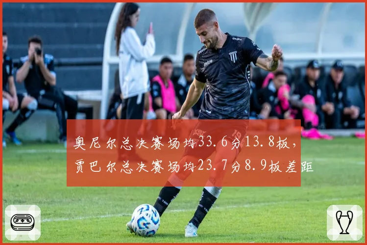 奥尼尔总决赛场均33.6分13.8板，贾巴尔总决赛场均23.7分8.9板差距明显
