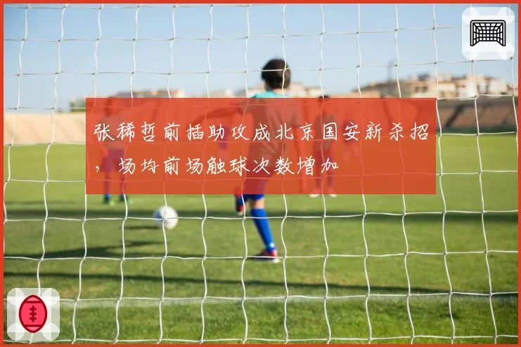 张稀哲前插助攻成北京国安新杀招,场均前场触球次数增加