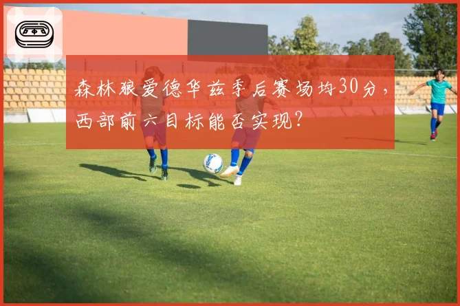 森林狼爱德华兹季后赛场均30分，西部前六目标能否实现？