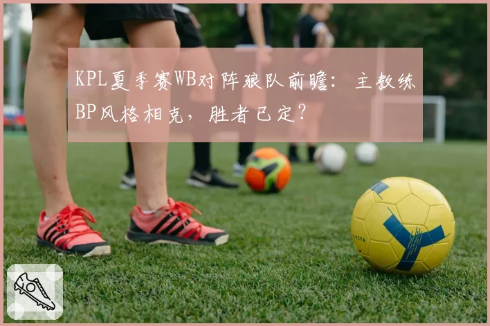 KPL夏季赛WB对阵狼队前瞻：主教练BP风格相克，胜者已定？