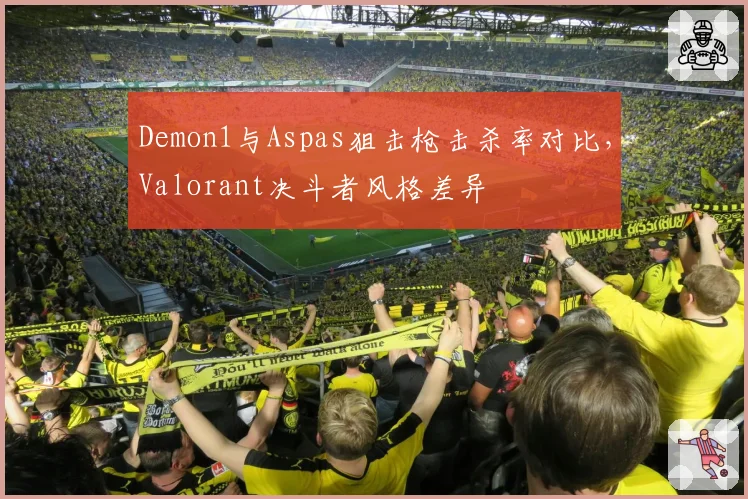 Demon1与Aspas狙击枪击杀率对比,Valorant决斗者风格差异