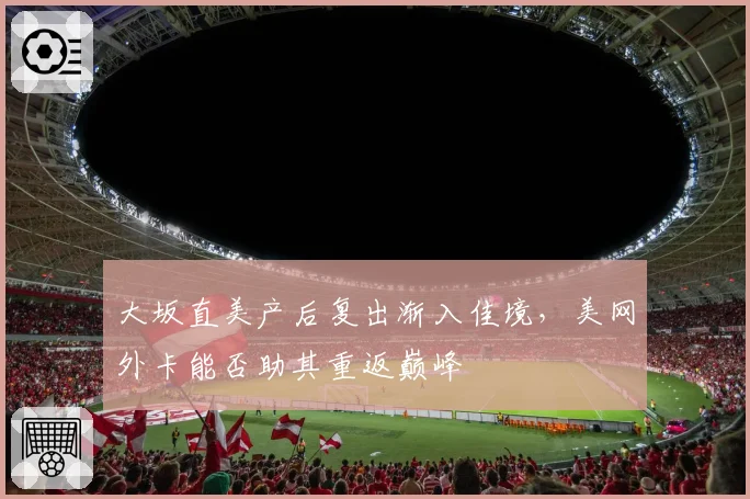 大坂直美产后复出渐入佳境,美网外卡能否助其重返巅峰
