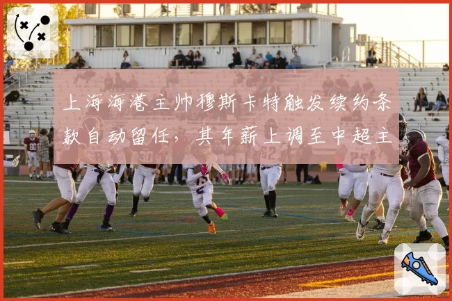 上海海港主帅穆斯卡特触发续约条款自动留任,其年薪上调至中超主帅第一档