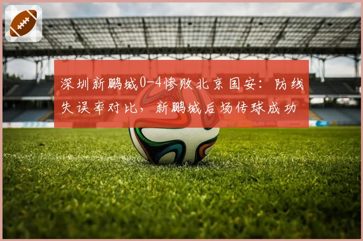 深圳新鹏城0-4惨败北京国安:防线失误率对比,新鹏城后场传球成功率仅68%