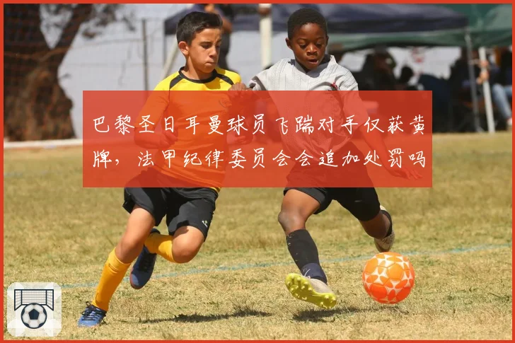 巴黎圣日耳曼球员飞踹对手仅获黄牌,法甲纪律委员会会追加处罚吗?