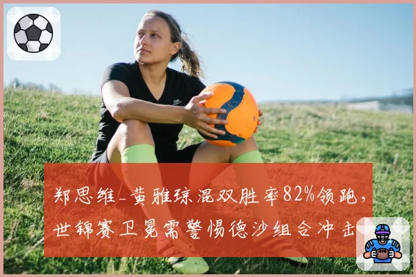 郑思维_黄雅琼混双胜率82%领跑，世锦赛卫冕需警惕德沙组合冲击