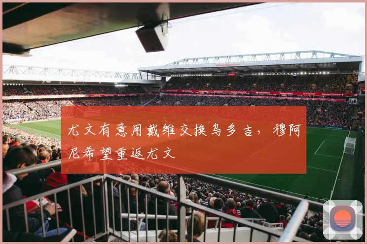 尤文有意用戴维交换乌多吉,穆阿尼希望重返尤文
