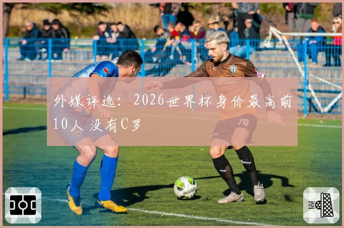 外媒评选：2026世界杯身价最高前10人 没有C罗
