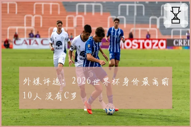 外媒评选：2026世界杯身价最高前10人 没有C罗