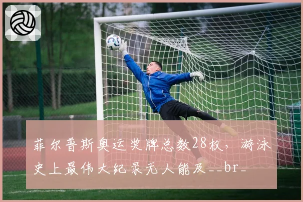 菲尔普斯奥运奖牌总数28枚，游泳史上最伟大纪录无人能及__br_