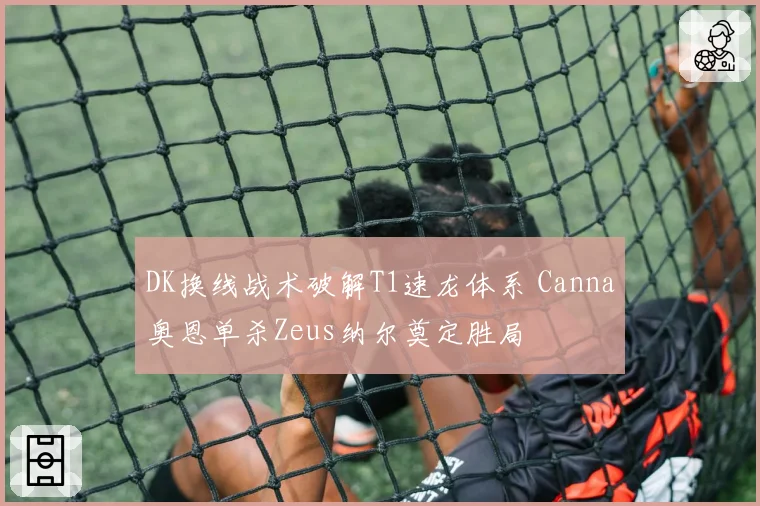 DK换线战术破解T1速龙体系 Canna奥恩单杀Zeus纳尔奠定胜局