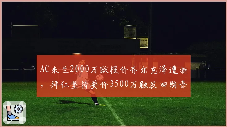 AC米兰2000万欧报价齐尔克泽遭拒，拜仁坚持要价3500万触发回购条款